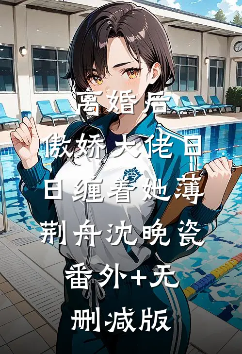 离婚后，傲娇大佬日日缠着她薄荆舟沈晚瓷:番外+无删减版