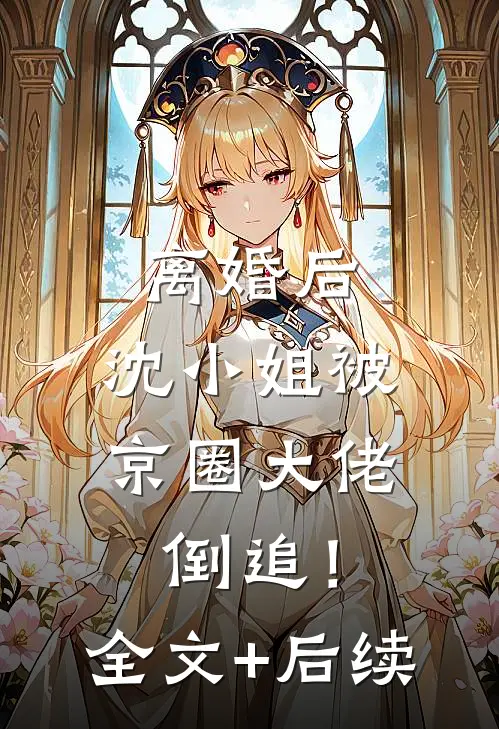 离婚后，沈小姐被京圈大佬倒追！全文+后续