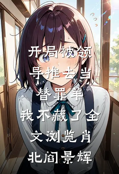开局被领导推去当替罪羊，我不藏了全文浏览肖北阎景辉