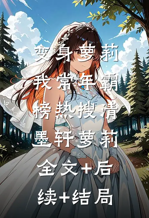 变身萝莉：我常年霸榜热搜清墨轩萝莉:全文+后续+结局