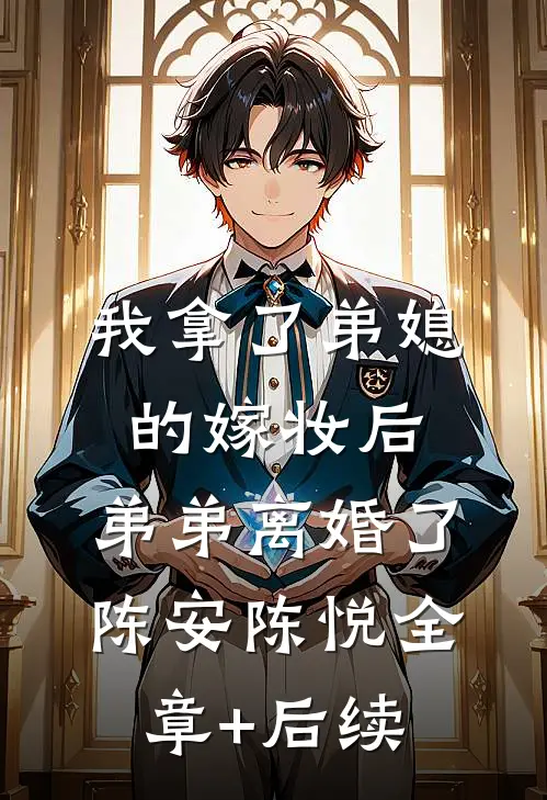我拿了弟媳的嫁妆后，弟弟离婚了陈安陈悦全章+后续