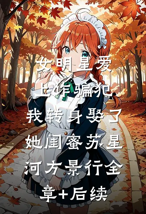 女明星爱上诈骗犯，我转身娶了她闺蜜苏星河方景行全章+后续