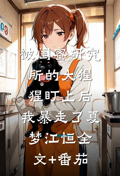 被闺蜜研究所的大猩猩盯上后，我暴走了夏梦江恒全文+番茄