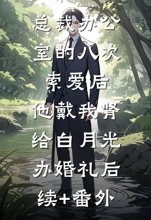 总裁办公室的八次索爱后，他戴我肾给白月光办婚礼后续+番外