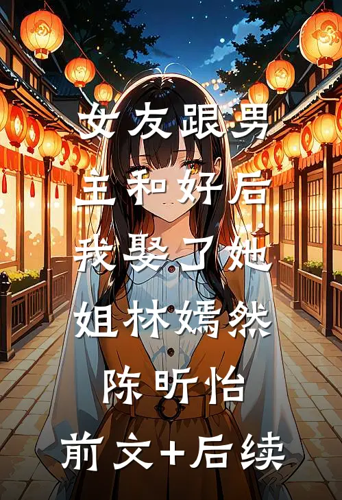 女友跟男主和好后，我娶了她姐林嫣然陈昕怡:前文+后续