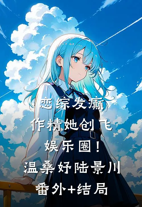 恋综发癫，作精她创飞娱乐圈！温桑妤陆景川:(番外)+(结局)