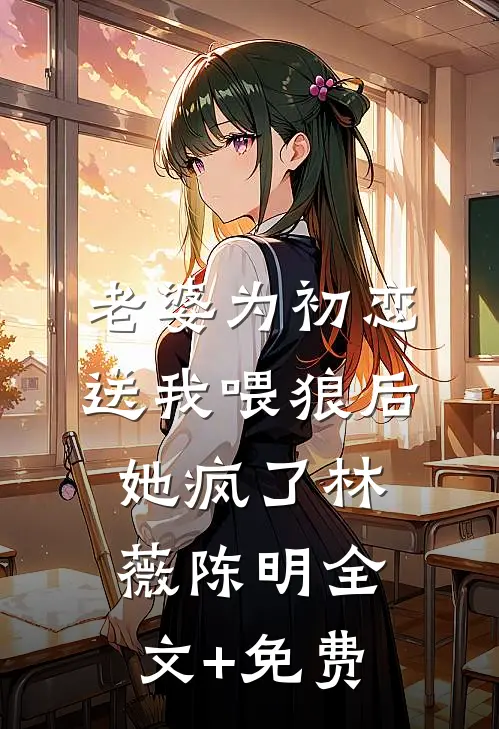 老婆为初恋送我喂狼后，她疯了林薇陈明全文+免费