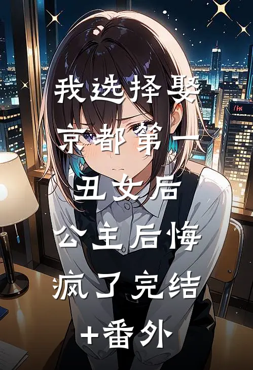 我选择娶京都第一丑女后，公主后悔疯了完结+番外