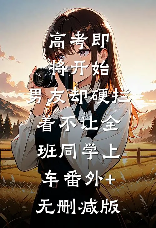高考即将开始，男友却硬拦着不让全班同学上车番外+无删减版