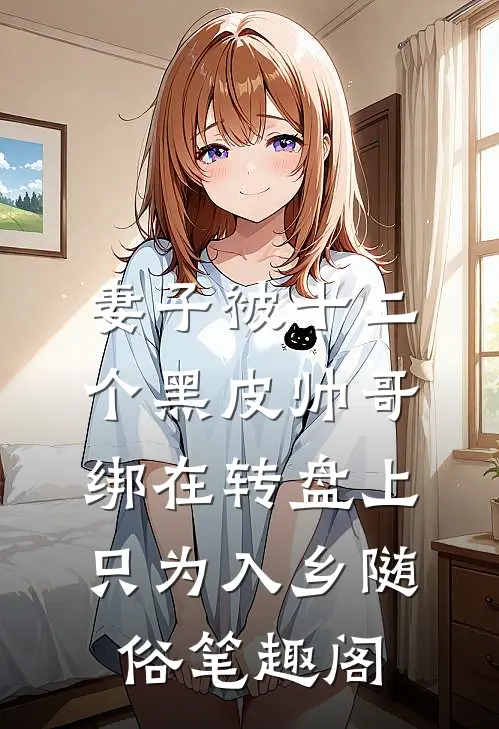 妻子被十二个黑皮帅哥绑在转盘上，只为入乡随俗笔趣阁