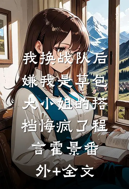我换战队后，嫌我是草包大小姐的搭档悔疯了程言霍景(番外)+(全文)