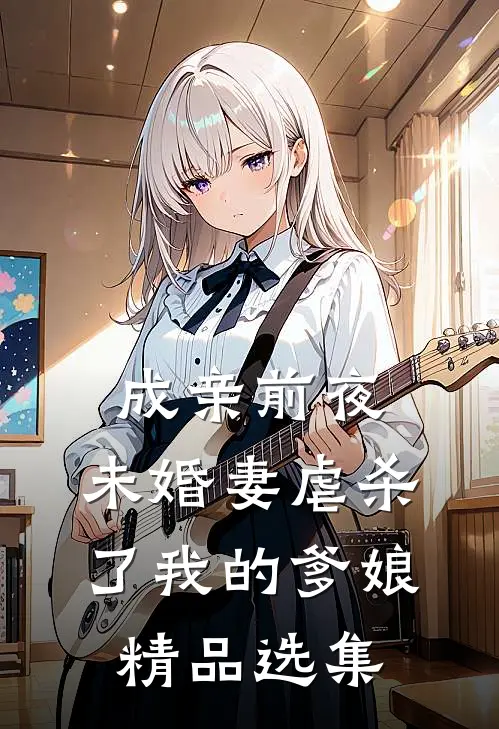 成亲前夜，未婚妻虐杀了我的爹娘精品选集