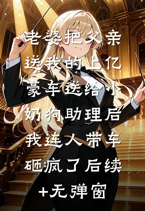 老婆把父亲送我的上亿豪车送给小奶狗助理后，我连人带车砸疯了后续+无弹窗
