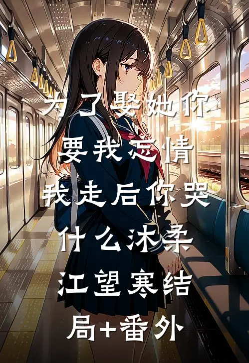 为了娶她你要我忘情，我走后你哭什么沐柔江望寒结局+番外