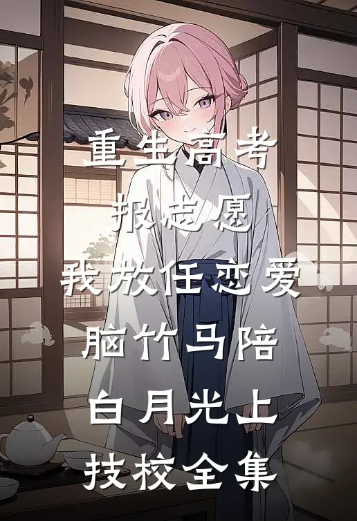 重生高考报志愿，我放任恋爱脑竹马陪白月光上技校全集