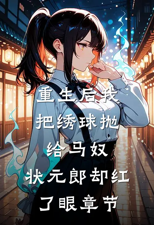 重生后我把绣球抛给马奴，状元郎却红了眼章节