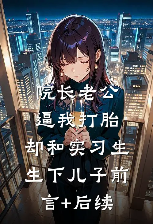院长老公逼我打胎，却和实习生生下儿子前言+后续