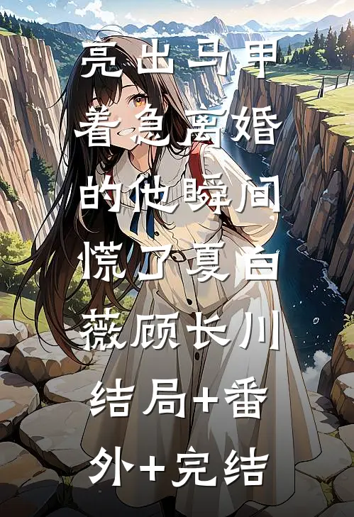亮出马甲，着急离婚的他瞬间慌了夏白薇顾长川:结局+番外+完结
