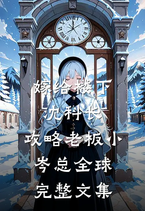 嫁给楼下沈科长，攻略老板小岑总全球完整文集
