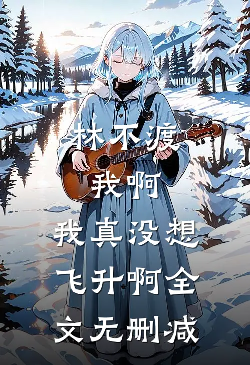 林不渡，我啊，我真没想飞升啊全文无删减