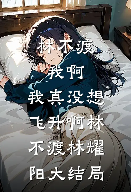 林不渡，我啊，我真没想飞升啊林不渡林耀阳大结局