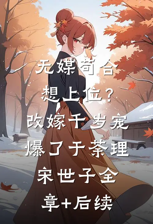 无媒苟合想上位？改嫁千岁宠爆了于荼理宋世子全章+后续