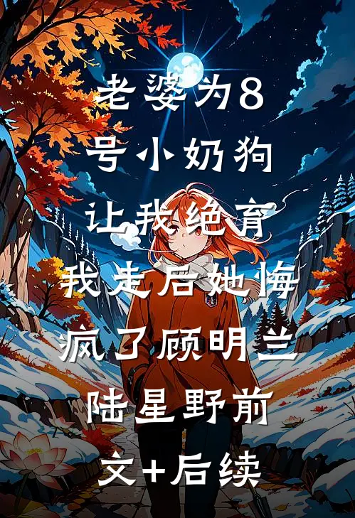 老婆为8号小奶狗让我绝育，我走后她悔疯了顾明兰陆星野前文+后续