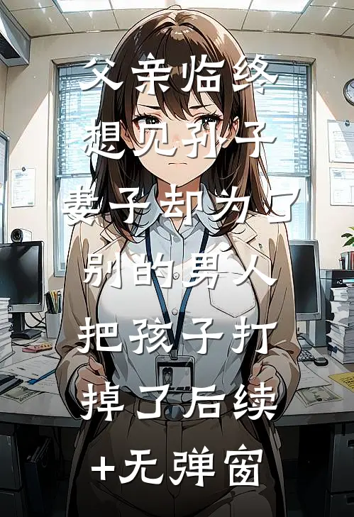 父亲临终想见孙子，妻子却为了别的男人把孩子打掉了后续+无弹窗