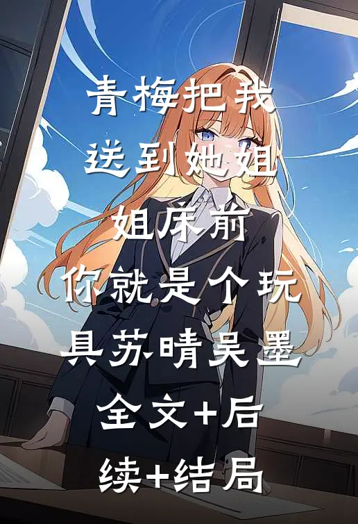 青梅把我送到她姐姐床前：你就是个玩具苏晴吴墨:全文+后续+结局