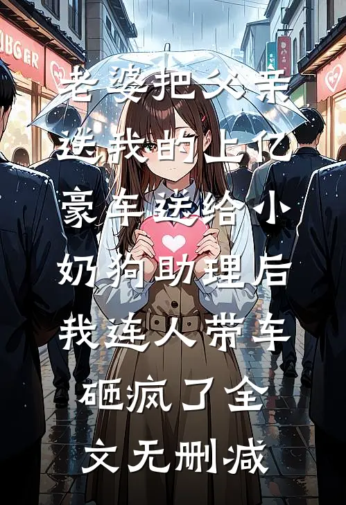 老婆把父亲送我的上亿豪车送给小奶狗助理后，我连人带车砸疯了全文无删减