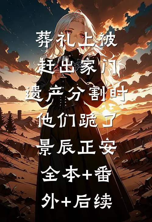 葬礼上被赶出家门，遗产分割时他们跪了景辰正安:全本+番外+后续