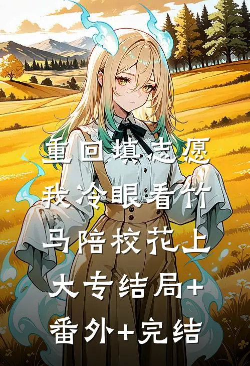 重回填志愿，我冷眼看竹马陪校花上大专结局+番外+完结