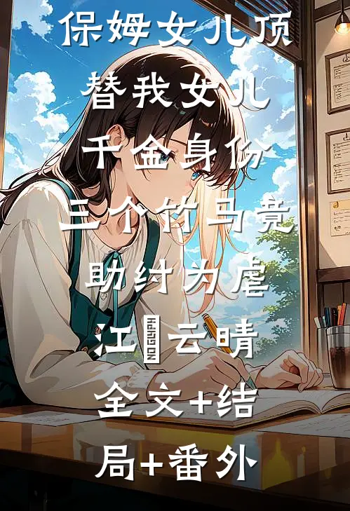 保姆女儿顶替我女儿千金身份，三个竹马竟助纣为虐江玥云晴:全文+结局+番外