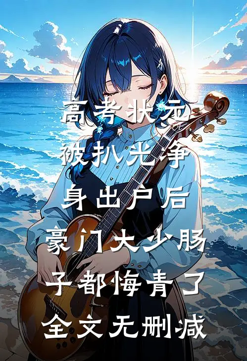 高考状元被扒光净身出户后，豪门大少肠子都悔青了全文无删减
