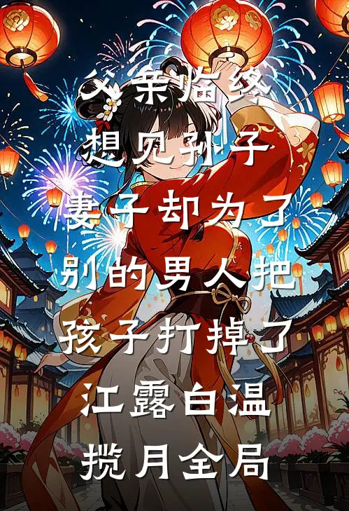 父亲临终想见孙子，妻子却为了别的男人把孩子打掉了江露白温揽月全局