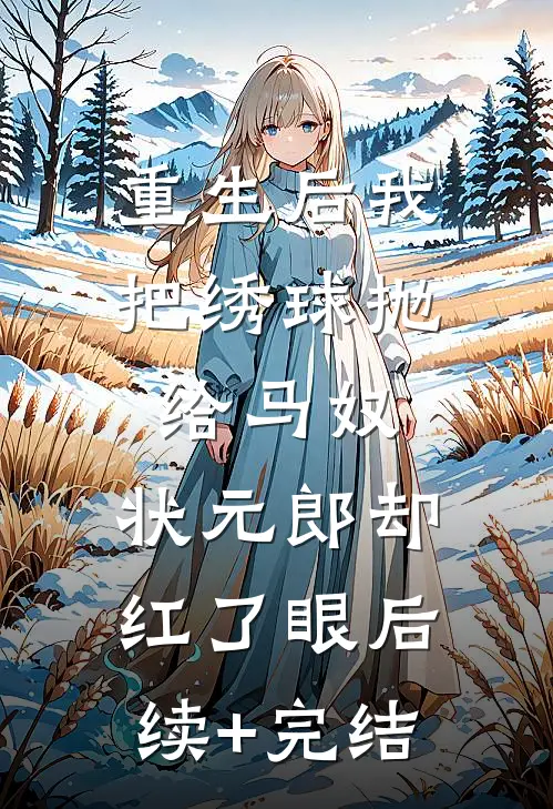 重生后我把绣球抛给马奴，状元郎却红了眼后续+完结