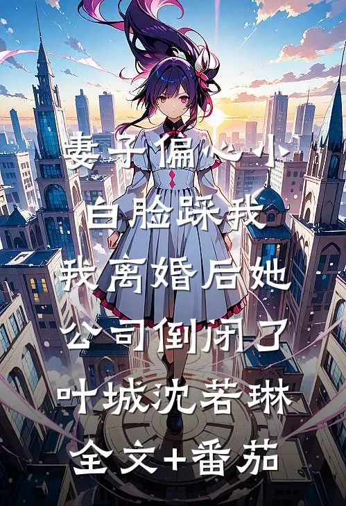 妻子偏心小白脸踩我，我离婚后她公司倒闭了叶城沈若琳全文+番茄