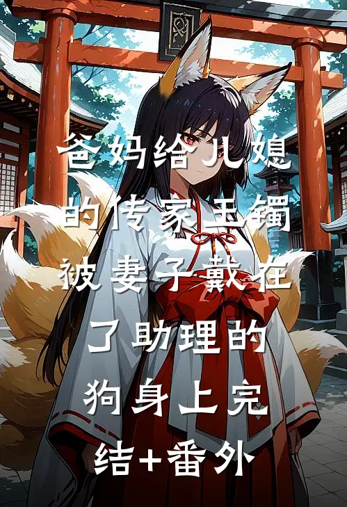 爸妈给儿媳的传家玉镯，被妻子戴在了助理的狗身上完结+番外
