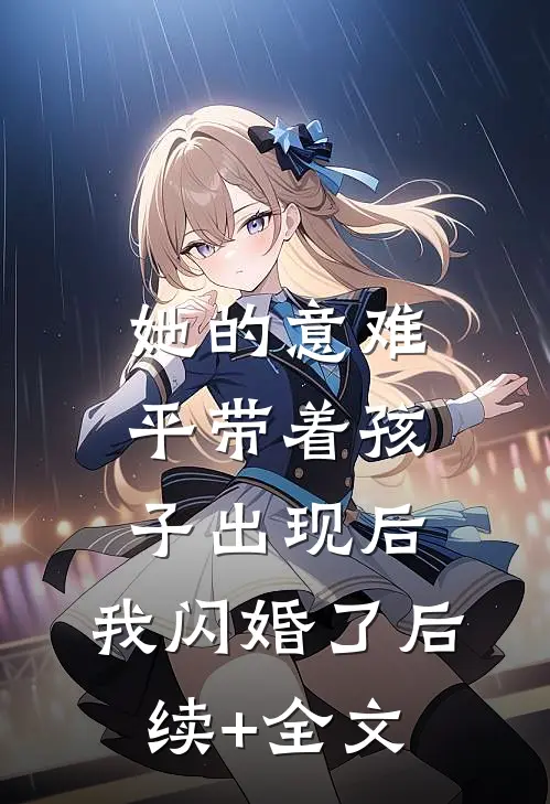 她的意难平带着孩子出现后，我闪婚了后续+全文