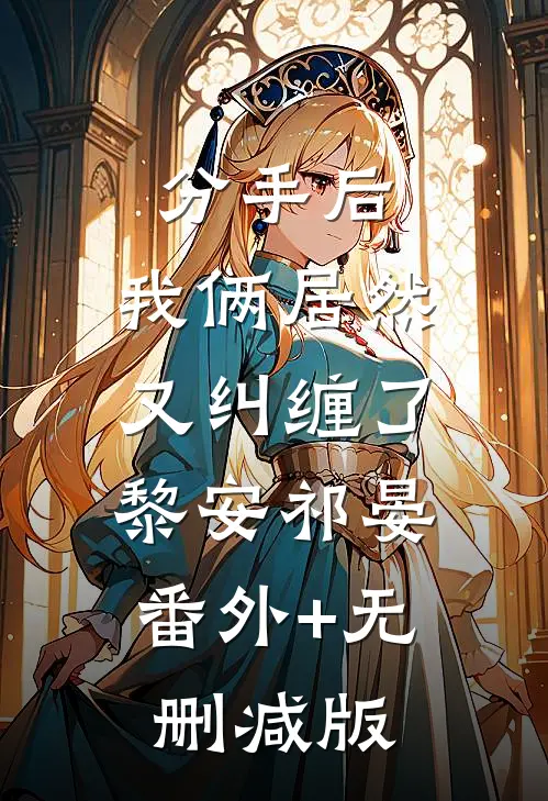 分手后，我俩居然又纠缠了黎安祁晏:番外+无删减版
