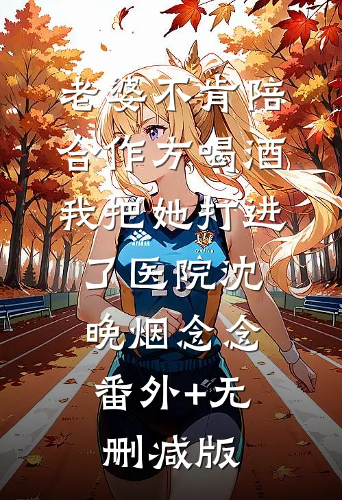 老婆不肯陪合作方喝酒，我把她打进了医院沈晚烟念念:番外+无删减版