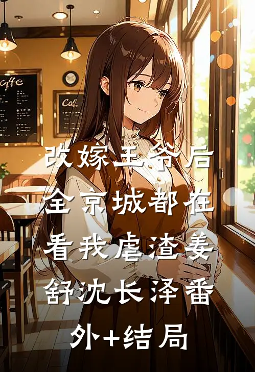 改嫁王爷后，全京城都在看我虐渣姜舒沈长泽(番外)+(结局)