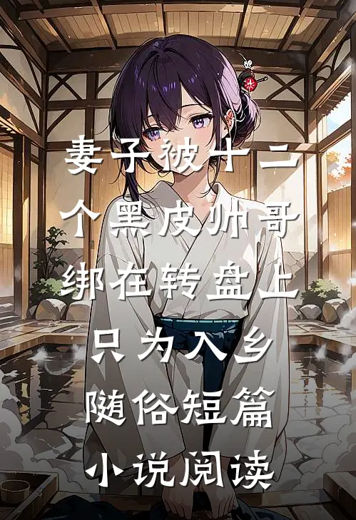 妻子被十二个黑皮帅哥绑在转盘上，只为入乡随俗短篇小说阅读