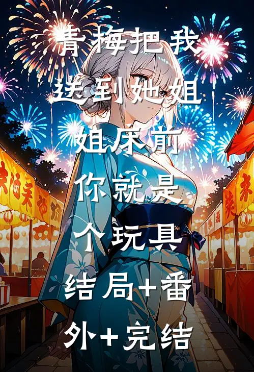 青梅把我送到她姐姐床前：你就是个玩具:结局+番外+完结