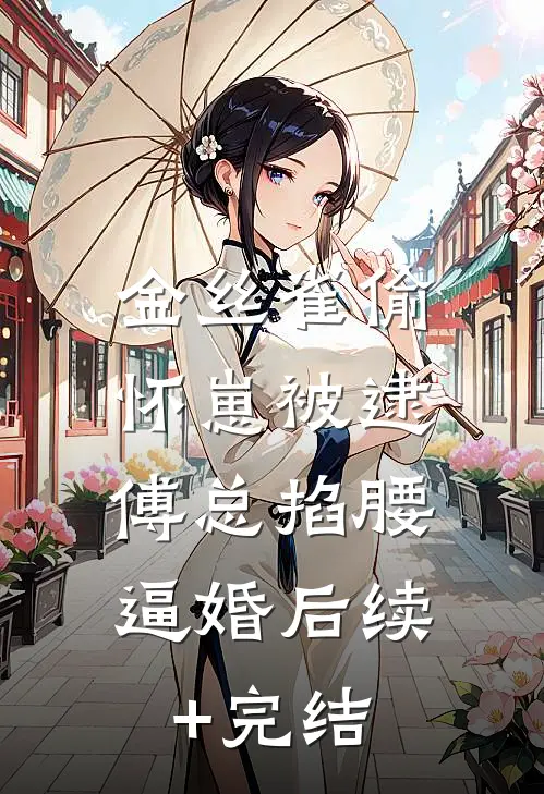 金丝雀偷怀崽被逮，傅总掐腰逼婚后续+完结