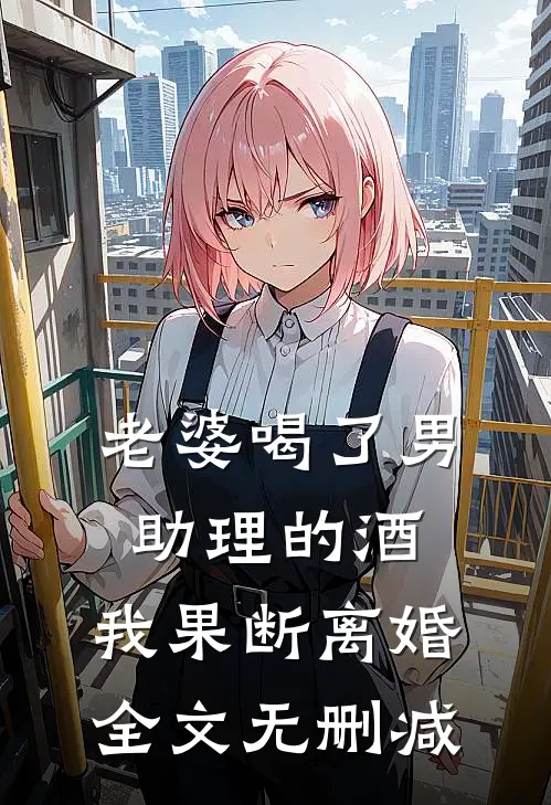 老婆喝了男助理的酒，我果断离婚全文无删减