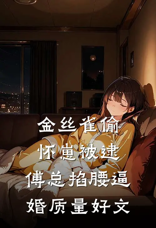 金丝雀偷怀崽被逮，傅总掐腰逼婚质量好文