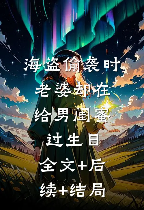 海盗偷袭时，老婆却在给男闺蜜过生日:全文+后续+结局