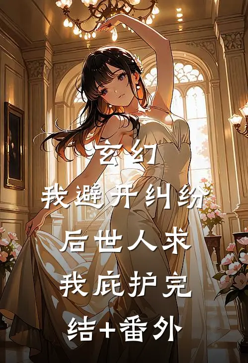玄幻：我避开纠纷后世人求我庇护完结+番外