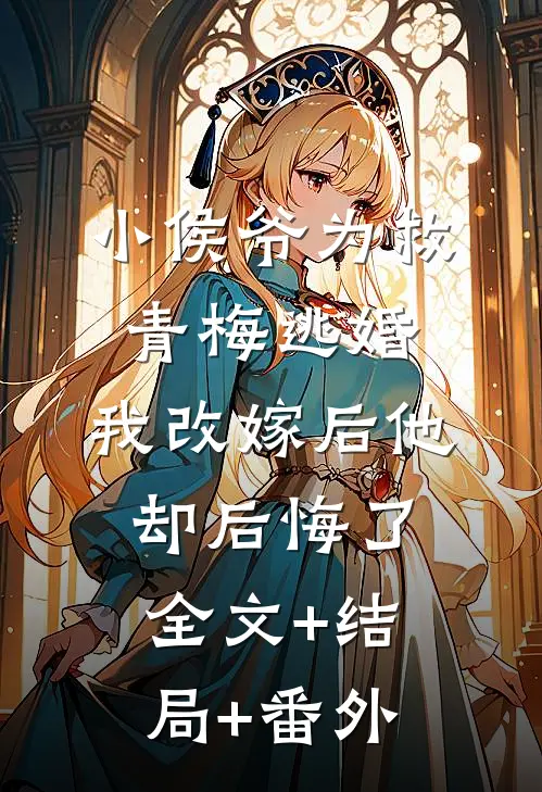 小侯爷为救青梅逃婚，我改嫁后他却后悔了全文+结局+番外